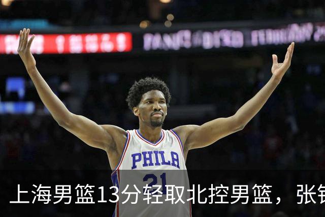 上海男篮13分轻取北控男篮，张镇麟砍下28+4，麦基6中6砍17+6，廖三宁空砍34分，拉塞尔因伤缺席